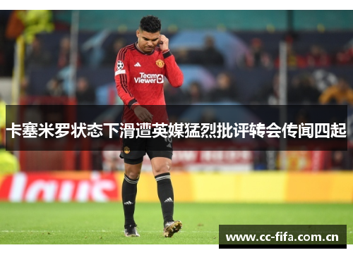 卡塞米罗状态下滑遭英媒猛烈批评转会传闻四起 卡塞米罗状态下滑遭英媒猛烈批评转会传闻四起
