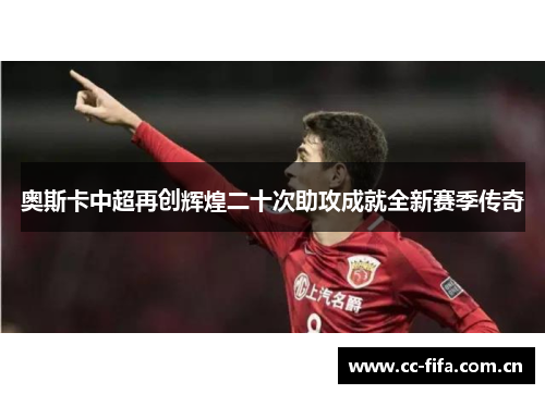 奥斯卡中超再创辉煌二十次助攻成就全新赛季传奇 奥斯卡中超再创辉煌二十次助攻成就全新赛季传奇